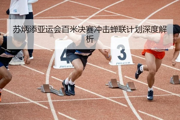 苏炳添亚运会百米决赛冲击蝉联计划深度解析