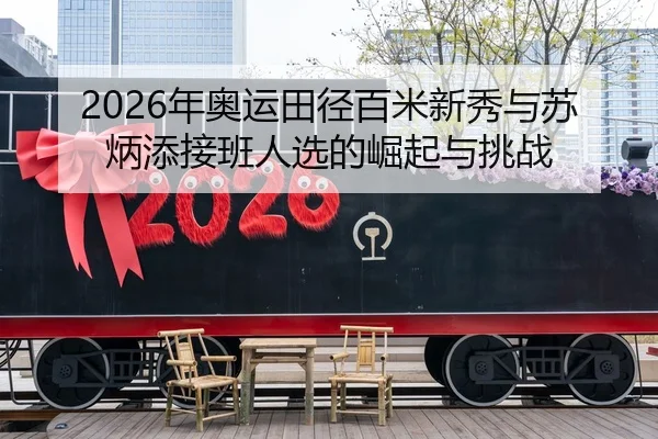 2026年奥运田径百米新秀与苏炳添接班人选的崛起与挑战