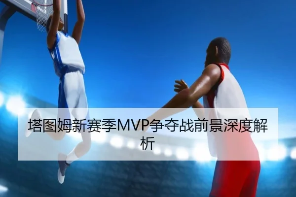 塔图姆新赛季MVP争夺战前景深度解析